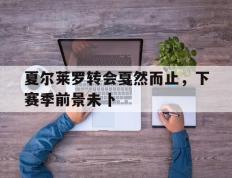 开云体育在线-包含夏尔莱罗转会戛然而止，下赛季前景未卜的词条