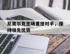 开云体育中国-尼奥尔克主场重挫对手，保持领先优势