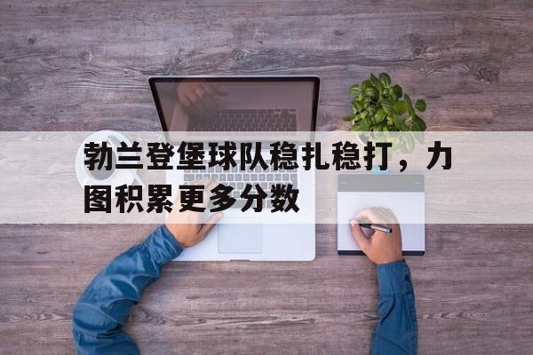 开云体育在线-包含勃兰登堡球队稳扎稳打，力图积累更多分数的词条