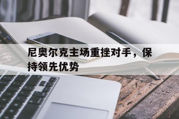 开云体育中国-尼奥尔克主场重挫对手，保持领先优势